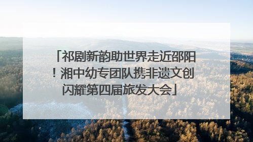 祁剧新韵助世界走近邵阳！湘中幼专团队携非遗文创闪耀第四届旅发大会