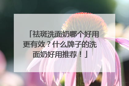 祛斑洗面奶哪个好用更有效？什么牌子的洗面奶好用推荐！