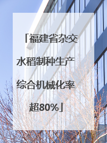 福建省杂交水稻制种生产综合机械化率超80%