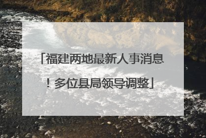 福建两地最新人事消息！多位县局领导调整