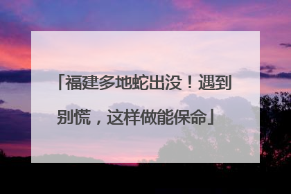 福建多地蛇出没！遇到别慌，这样做能保命