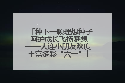 种下一颗理想种子 呵护成长飞扬梦想——大连小朋友欢度丰富多彩“六一”