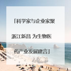 科学家与企业家聚浙江新昌 为生物医药产业发展建言