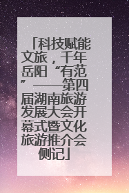 科技赋能文旅，千年岳阳“有范”——第四届湖南旅游发展大会开幕式暨文化旅游推介会侧记