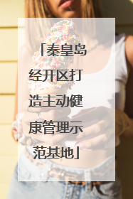 秦皇岛经开区打造主动健康管理示范基地