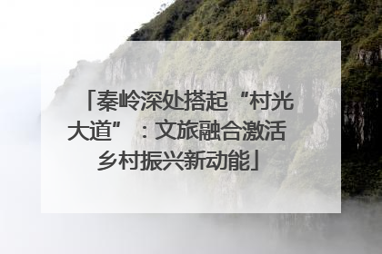 秦岭深处搭起“村光大道”：文旅融合激活乡村振兴新动能