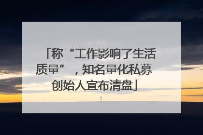 称“工作影响了生活质量”，知名量化私募创始人宣布清盘