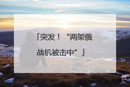 突发！“两架俄战机被击中”