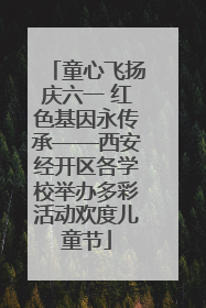 童心飞扬庆六一 红色基因永传承——西安经开区各学校举办多彩活动欢度儿童节