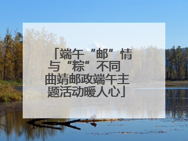 端午“邮”情与“粽”不同 曲靖邮政端午主题活动暖人心