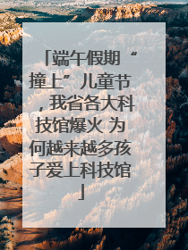 端午假期“撞上”儿童节，我省各大科技馆爆火 为何越来越多孩子爱上科技馆