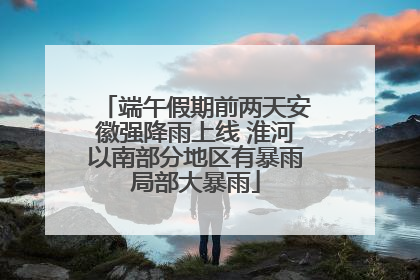 端午假期前两天安徽强降雨上线 淮河以南部分地区有暴雨局部大暴雨