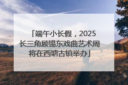 端午小长假，2025长三角顾锡东戏曲艺术周将在西塘古镇举办