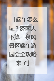 端午怎么玩？济南天下第一泉风景区端午游园会全攻略来了
