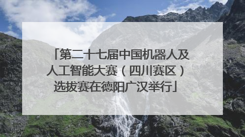 第二十七届中国机器人及人工智能大赛（四川赛区）选拔赛在德阳广汉举行