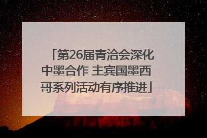 第26届青洽会深化中墨合作 主宾国墨西哥系列活动有序推进