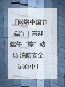 网络中国节·端午｜喜迎端午“粽”动员 消防安全记心中