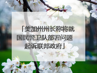 美加州州长称将就国民警卫队部署问题起诉联邦政府