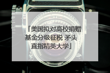 美国拟对高校捐赠基金分级征税 矛头直指精英大学