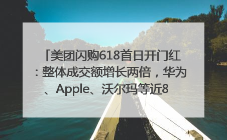 美团闪购618首日开门红：整体成交额增长两倍，华为、Apple、沃尔玛等近800个品牌翻倍增长