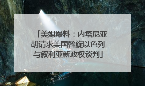 美媒爆料：内塔尼亚胡请求美国斡旋以色列与叙利亚新政权谈判