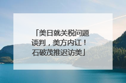 美日就关税问题谈判，美方内讧！石破茂推迟访美