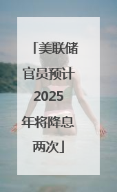 美联储官员预计2025年将降息两次