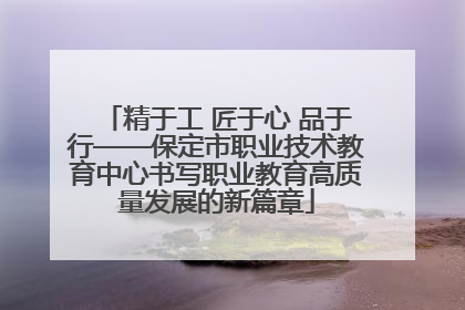 精于工 匠于心 品于行——保定市职业技术教育中心书写职业教育高质量发展的新篇章