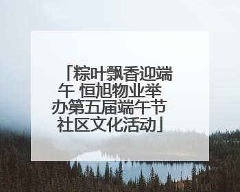 粽叶飘香迎端午 恒旭物业举办第五届端午节社区文化活动