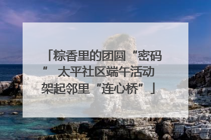 粽香里的团圆“密码” 太平社区端午活动架起邻里“连心桥”