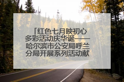 红色七月映初心 多彩活动庆华诞——哈尔滨市公安局呼兰分局开展系列活动献礼党的生日