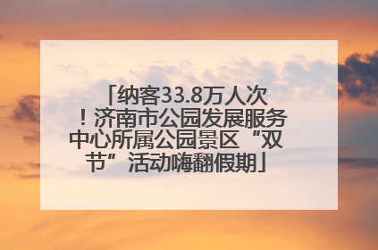 纳客33.8万人次！济南市公园发展服务中心所属公园景区“双节”活动嗨翻假期