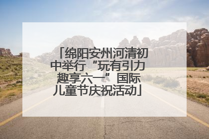 绵阳安州河清初中举行“玩有引力 趣享六一”国际儿童节庆祝活动
