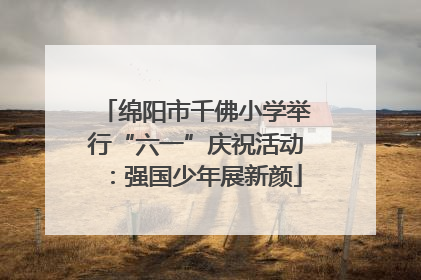 绵阳市千佛小学举行“六一”庆祝活动：强国少年展新颜