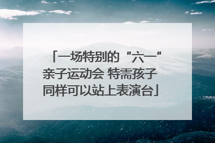 一场特别的“六一”亲子运动会 特需孩子同样可以站上表演台