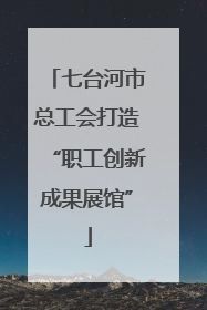 七台河市总工会打造“职工创新成果展馆”