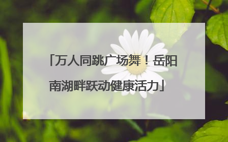 万人同跳广场舞！岳阳南湖畔跃动健康活力