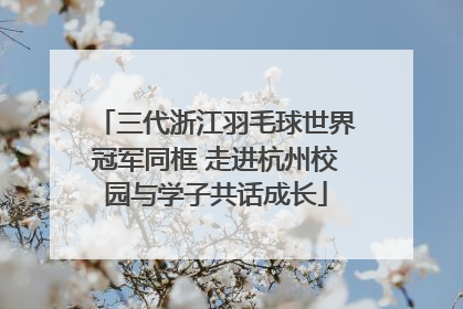 三代浙江羽毛球世界冠军同框 走进杭州校园与学子共话成长