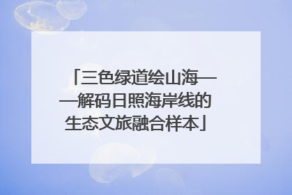 三色绿道绘山海——解码日照海岸线的生态文旅融合样本