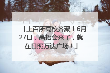 上百所高校齐聚！6月27日，高招会来了，就在日照万达广场！