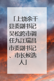 上饶余干县委副书记吴松跨市调任九江瑞昌市委副书记、市长候选人
