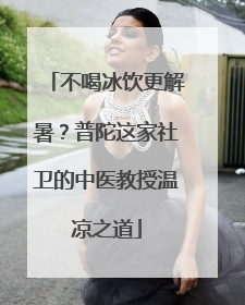 不喝冰饮更解暑？普陀这家社卫的中医教授温凉之道