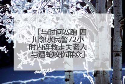 与时间赛跑 四川邻水民警72小时内连救走失老人与遭蛇咬伤群众