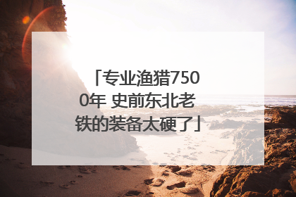 专业渔猎7500年 史前东北老铁的装备太硬了
