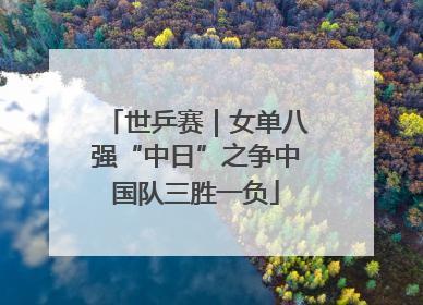 世乒赛｜女单八强“中日”之争中国队三胜一负