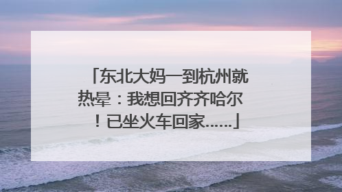 东北大妈一到杭州就热晕：我想回齐齐哈尔！已坐火车回家……
