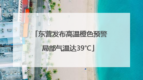 东营发布高温橙色预警 局部气温达39℃