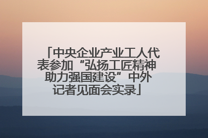 中央企业产业工人代表参加“弘扬工匠精神 助力强国建设”中外记者见面会实录