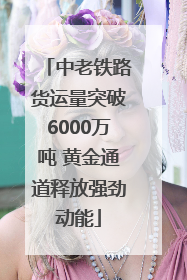 中老铁路货运量突破6000万吨 黄金通道释放强劲动能