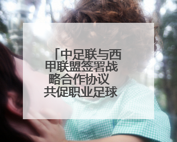 中足联与西甲联盟签署战略合作协议 共促职业足球交流和发展